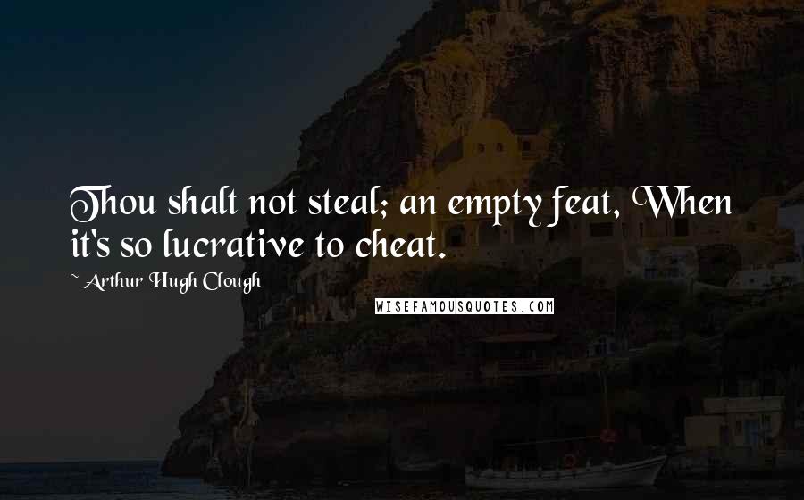 Arthur Hugh Clough Quotes: Thou shalt not steal; an empty feat, When it's so lucrative to cheat.