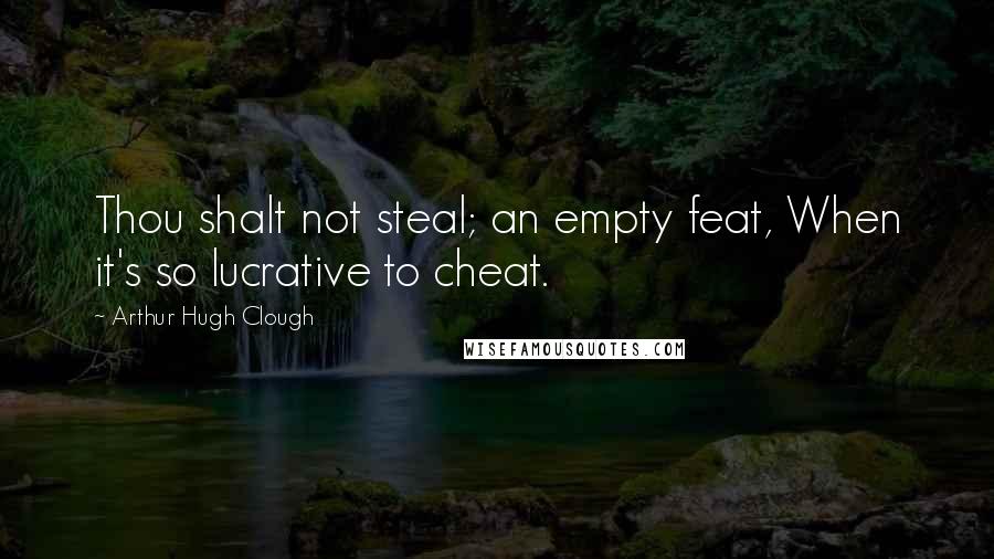 Arthur Hugh Clough Quotes: Thou shalt not steal; an empty feat, When it's so lucrative to cheat.