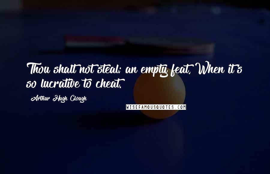 Arthur Hugh Clough Quotes: Thou shalt not steal; an empty feat, When it's so lucrative to cheat.