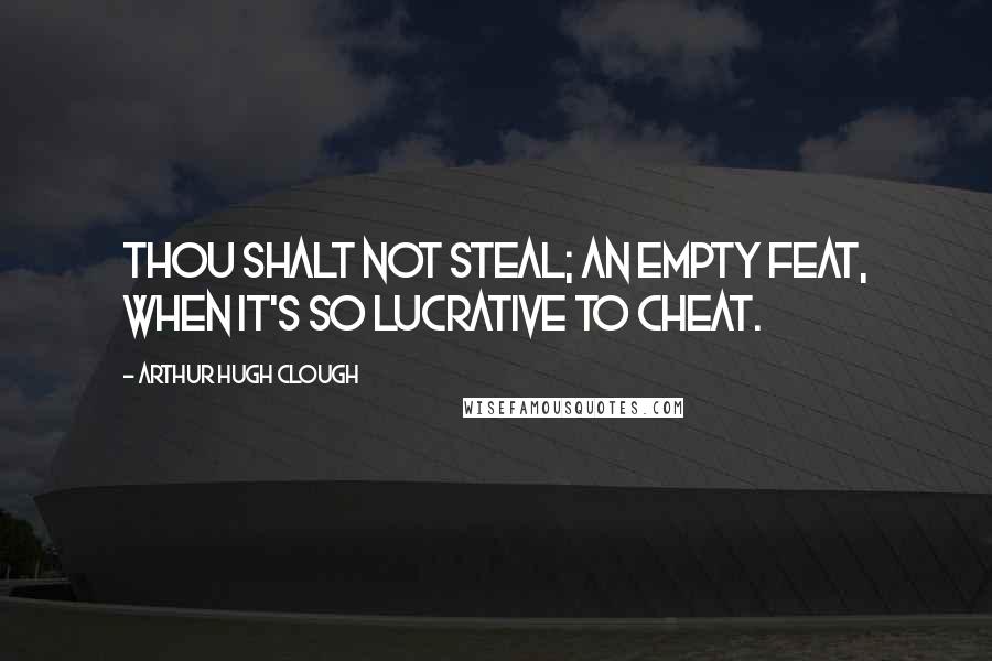 Arthur Hugh Clough Quotes: Thou shalt not steal; an empty feat, When it's so lucrative to cheat.