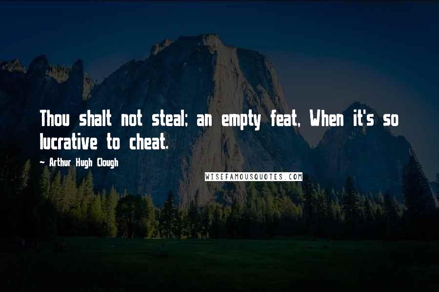 Arthur Hugh Clough Quotes: Thou shalt not steal; an empty feat, When it's so lucrative to cheat.