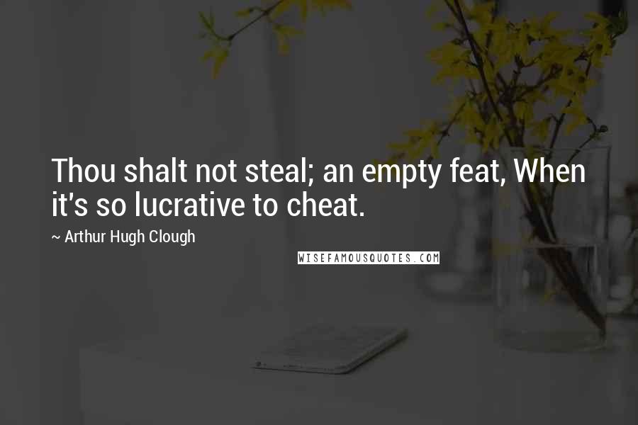 Arthur Hugh Clough Quotes: Thou shalt not steal; an empty feat, When it's so lucrative to cheat.