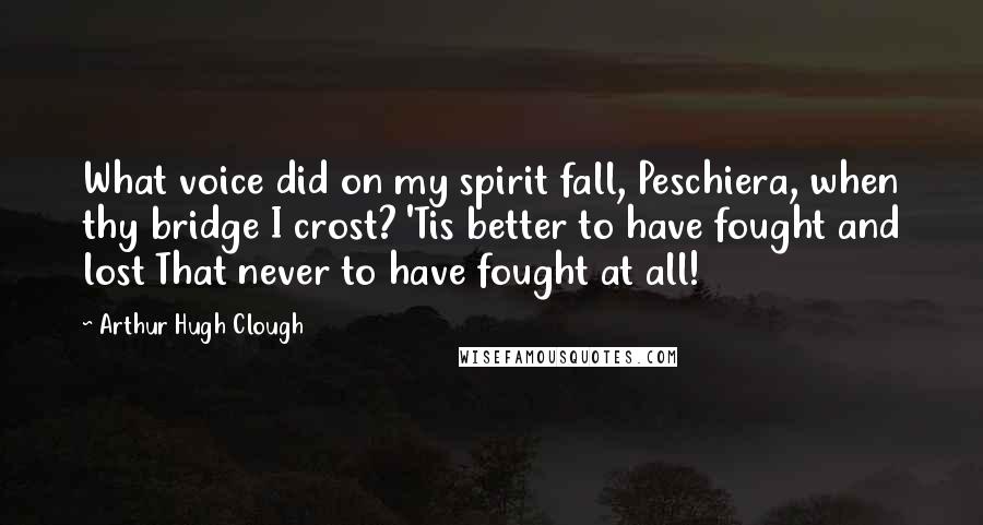 Arthur Hugh Clough Quotes: What voice did on my spirit fall, Peschiera, when thy bridge I crost? 'Tis better to have fought and lost That never to have fought at all!