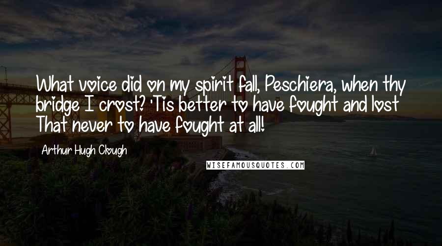 Arthur Hugh Clough Quotes: What voice did on my spirit fall, Peschiera, when thy bridge I crost? 'Tis better to have fought and lost That never to have fought at all!