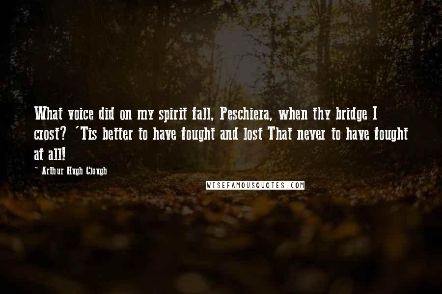 Arthur Hugh Clough Quotes: What voice did on my spirit fall, Peschiera, when thy bridge I crost? 'Tis better to have fought and lost That never to have fought at all!