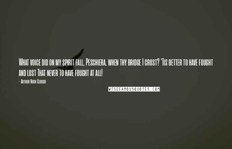 Arthur Hugh Clough Quotes: What voice did on my spirit fall, Peschiera, when thy bridge I crost? 'Tis better to have fought and lost That never to have fought at all!