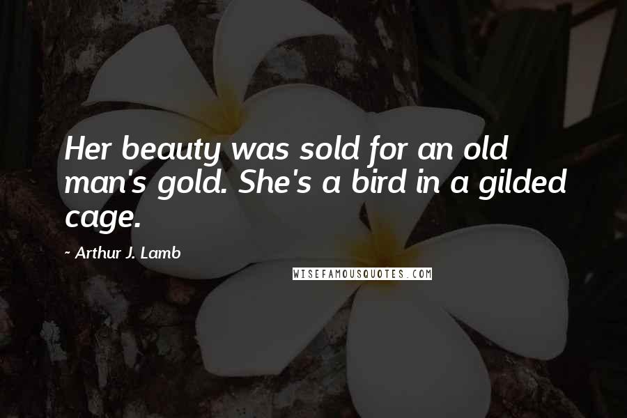 Arthur J. Lamb Quotes: Her beauty was sold for an old man's gold. She's a bird in a gilded cage.