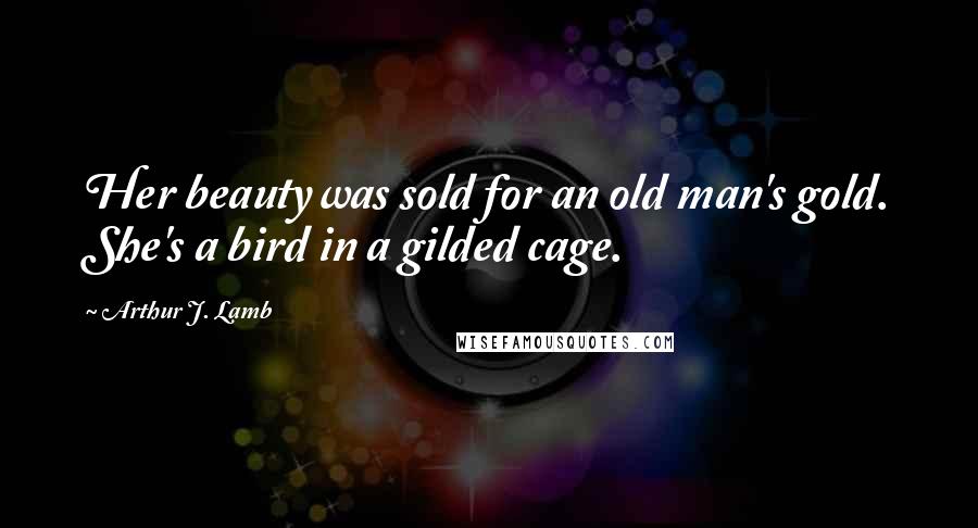 Arthur J. Lamb Quotes: Her beauty was sold for an old man's gold. She's a bird in a gilded cage.