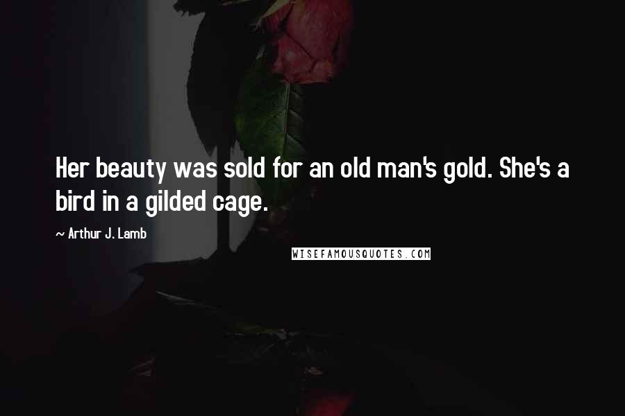 Arthur J. Lamb Quotes: Her beauty was sold for an old man's gold. She's a bird in a gilded cage.