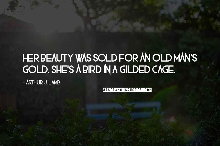 Arthur J. Lamb Quotes: Her beauty was sold for an old man's gold. She's a bird in a gilded cage.