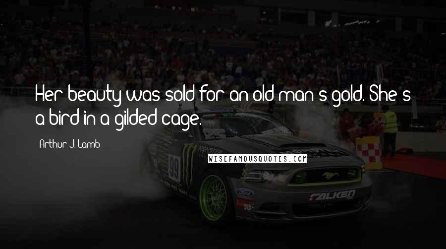 Arthur J. Lamb Quotes: Her beauty was sold for an old man's gold. She's a bird in a gilded cage.
