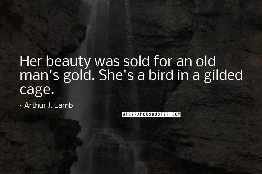 Arthur J. Lamb Quotes: Her beauty was sold for an old man's gold. She's a bird in a gilded cage.