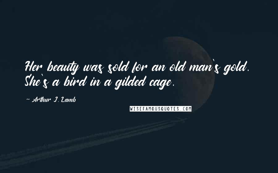 Arthur J. Lamb Quotes: Her beauty was sold for an old man's gold. She's a bird in a gilded cage.