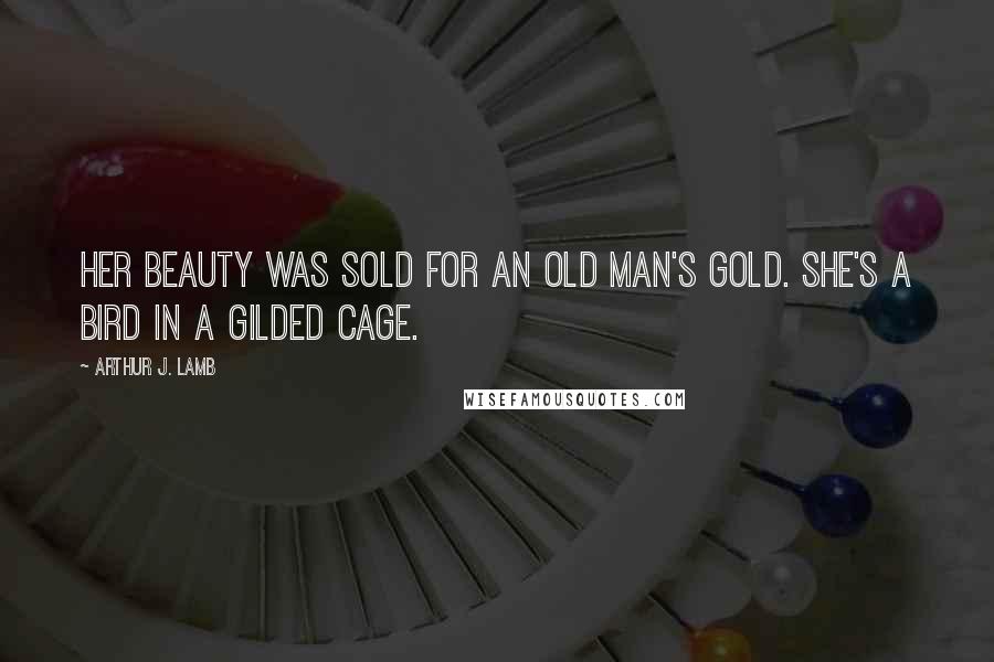 Arthur J. Lamb Quotes: Her beauty was sold for an old man's gold. She's a bird in a gilded cage.