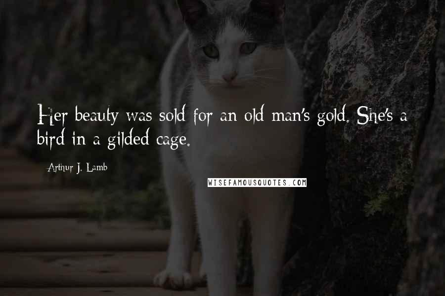 Arthur J. Lamb Quotes: Her beauty was sold for an old man's gold. She's a bird in a gilded cage.