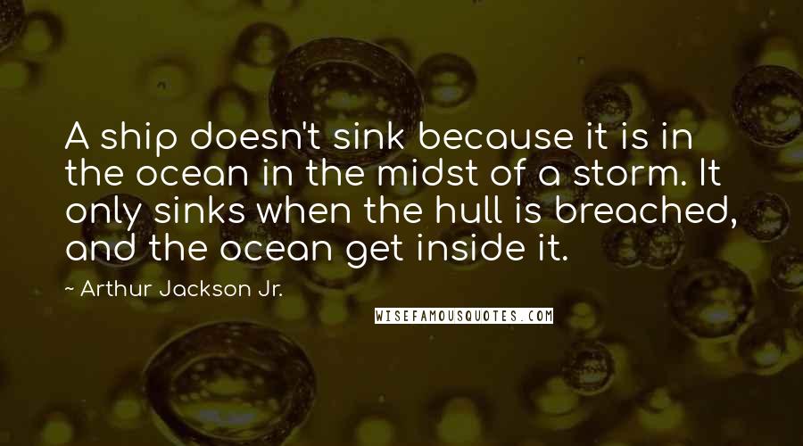 Arthur Jackson Jr. Quotes: A ship doesn't sink because it is in the ocean in the midst of a storm. It only sinks when the hull is breached, and the ocean get inside it.