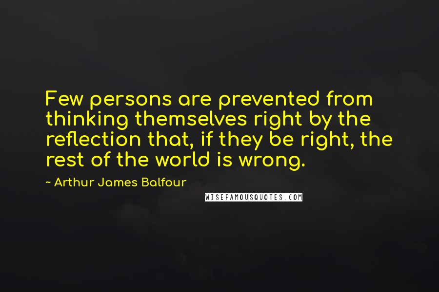 Arthur James Balfour Quotes: Few persons are prevented from thinking themselves right by the reflection that, if they be right, the rest of the world is wrong.