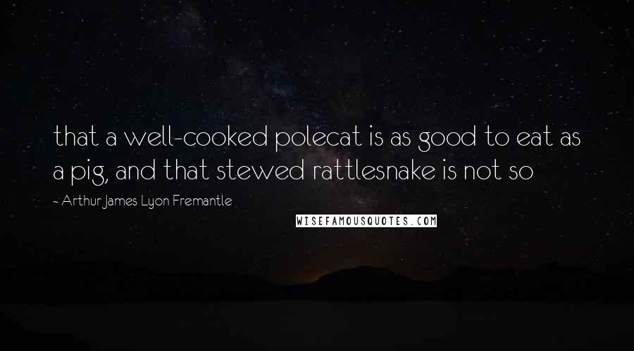 Arthur James Lyon Fremantle Quotes: that a well-cooked polecat is as good to eat as a pig, and that stewed rattlesnake is not so