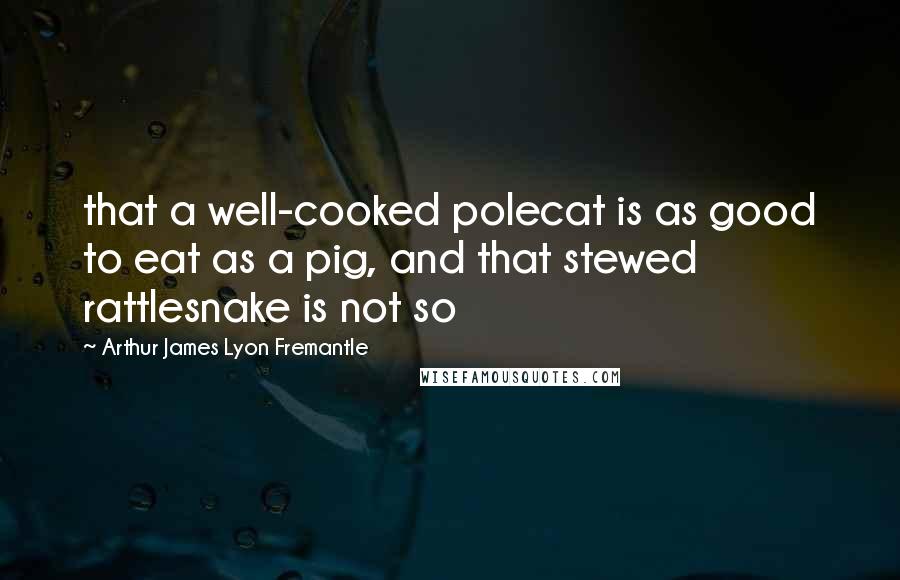 Arthur James Lyon Fremantle Quotes: that a well-cooked polecat is as good to eat as a pig, and that stewed rattlesnake is not so