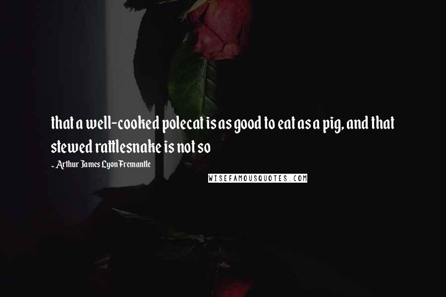 Arthur James Lyon Fremantle Quotes: that a well-cooked polecat is as good to eat as a pig, and that stewed rattlesnake is not so