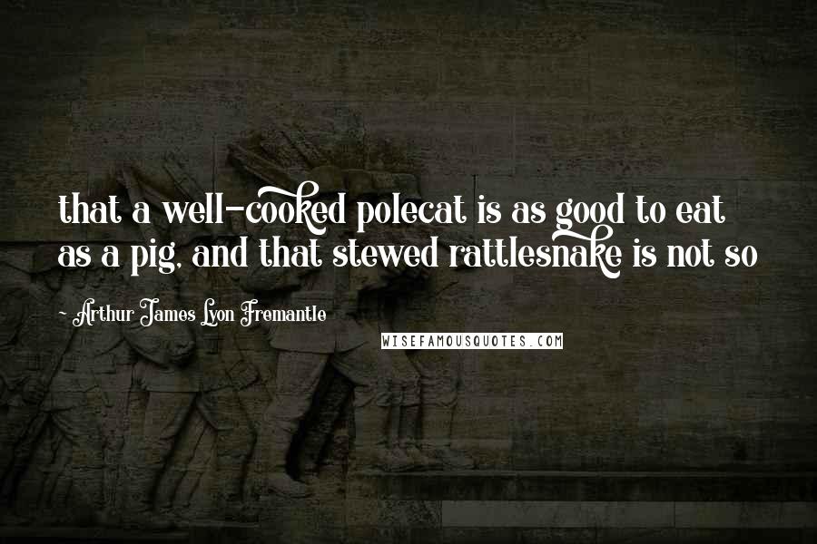 Arthur James Lyon Fremantle Quotes: that a well-cooked polecat is as good to eat as a pig, and that stewed rattlesnake is not so