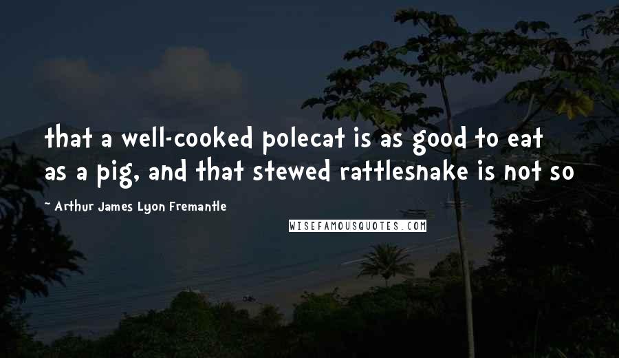 Arthur James Lyon Fremantle Quotes: that a well-cooked polecat is as good to eat as a pig, and that stewed rattlesnake is not so
