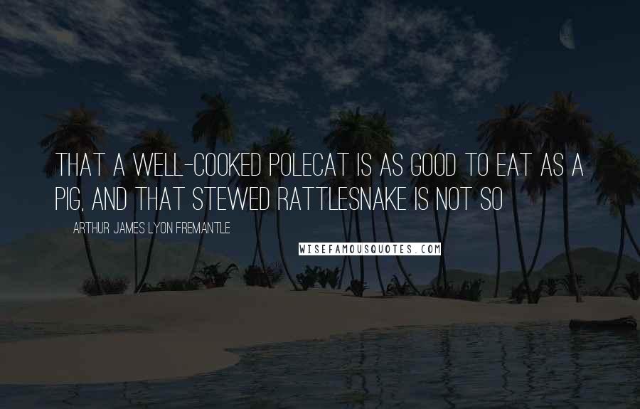 Arthur James Lyon Fremantle Quotes: that a well-cooked polecat is as good to eat as a pig, and that stewed rattlesnake is not so