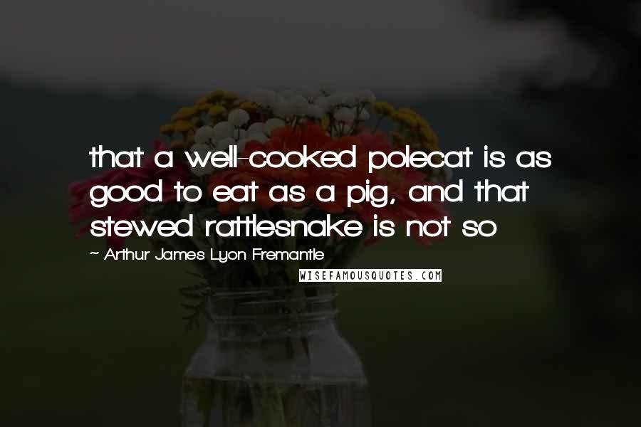 Arthur James Lyon Fremantle Quotes: that a well-cooked polecat is as good to eat as a pig, and that stewed rattlesnake is not so