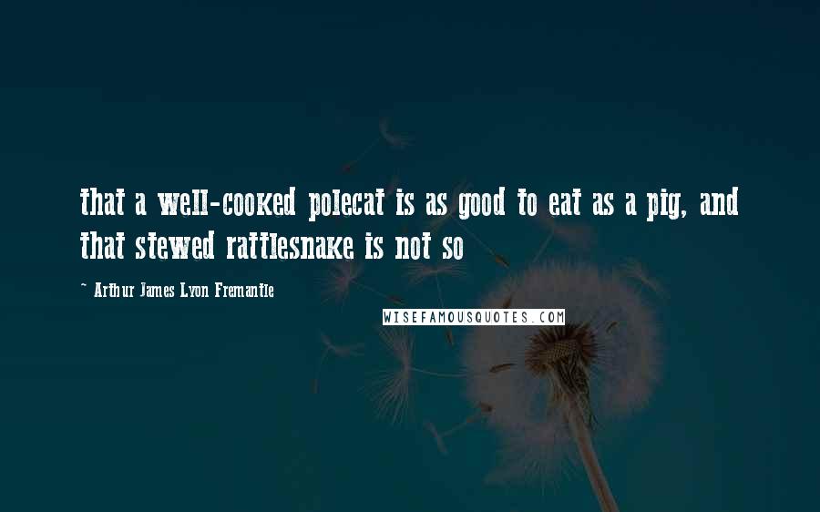 Arthur James Lyon Fremantle Quotes: that a well-cooked polecat is as good to eat as a pig, and that stewed rattlesnake is not so