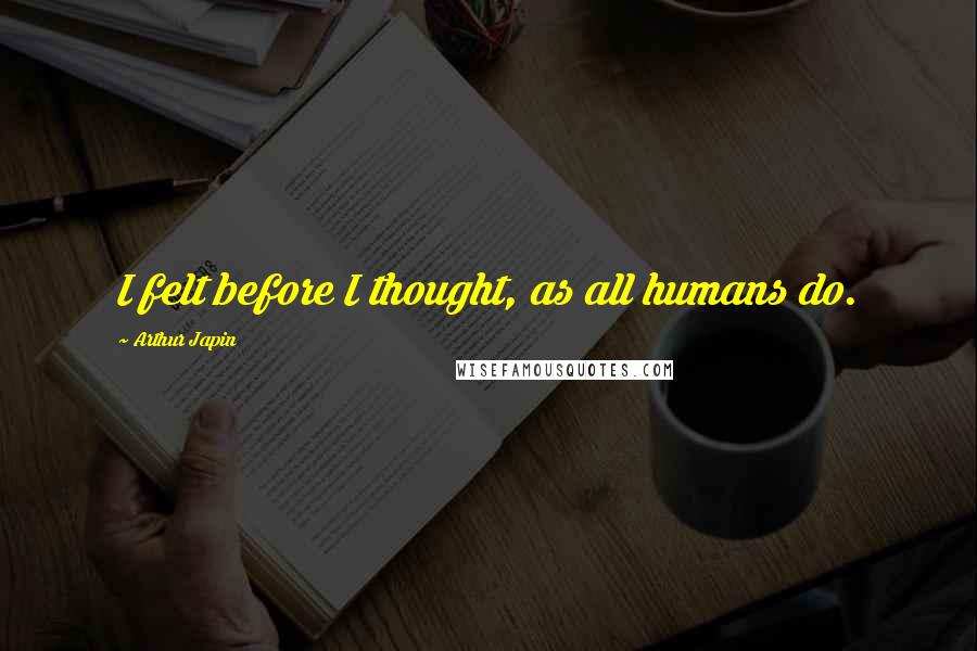 Arthur Japin Quotes: I felt before I thought, as all humans do.