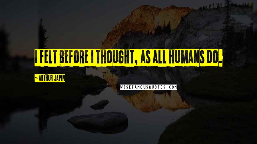 Arthur Japin Quotes: I felt before I thought, as all humans do.