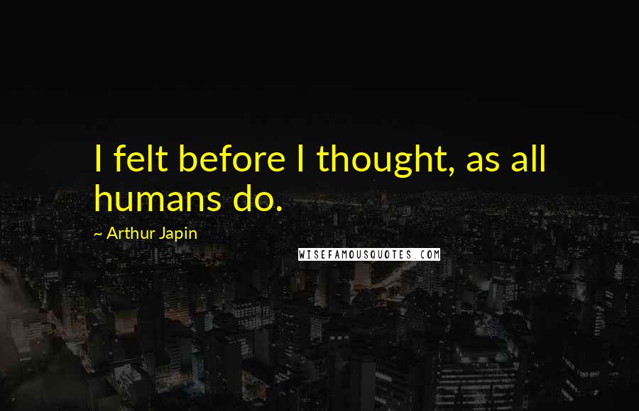 Arthur Japin Quotes: I felt before I thought, as all humans do.