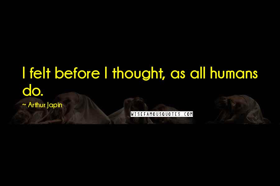Arthur Japin Quotes: I felt before I thought, as all humans do.