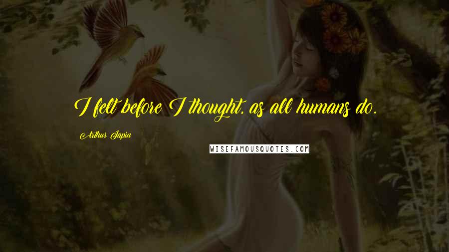 Arthur Japin Quotes: I felt before I thought, as all humans do.