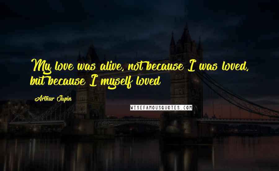 Arthur Japin Quotes: My love was alive, not because I was loved, but because I myself loved!