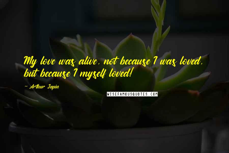 Arthur Japin Quotes: My love was alive, not because I was loved, but because I myself loved!