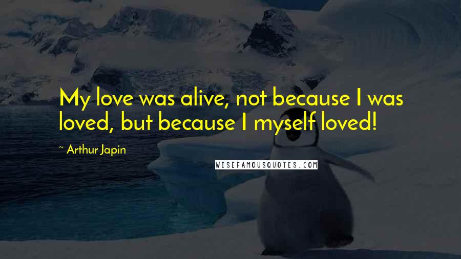 Arthur Japin Quotes: My love was alive, not because I was loved, but because I myself loved!