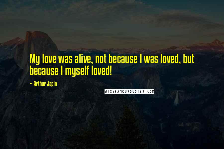 Arthur Japin Quotes: My love was alive, not because I was loved, but because I myself loved!