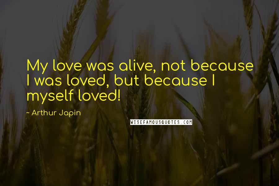 Arthur Japin Quotes: My love was alive, not because I was loved, but because I myself loved!