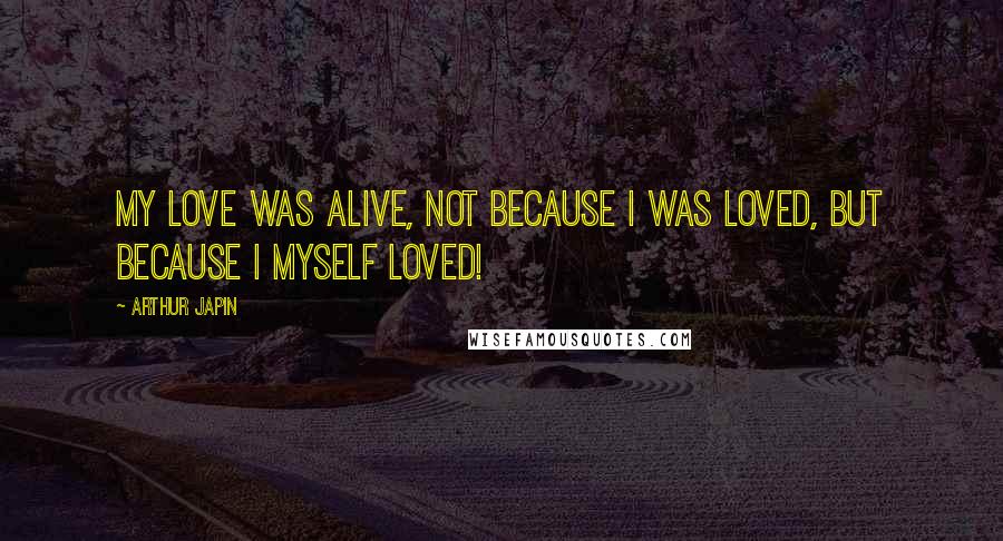 Arthur Japin Quotes: My love was alive, not because I was loved, but because I myself loved!