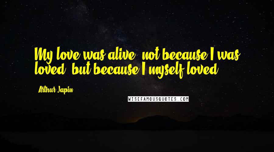 Arthur Japin Quotes: My love was alive, not because I was loved, but because I myself loved!