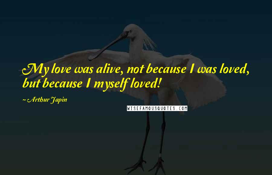 Arthur Japin Quotes: My love was alive, not because I was loved, but because I myself loved!