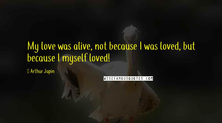 Arthur Japin Quotes: My love was alive, not because I was loved, but because I myself loved!