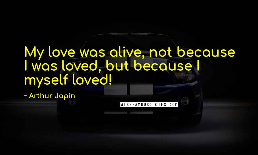 Arthur Japin Quotes: My love was alive, not because I was loved, but because I myself loved!