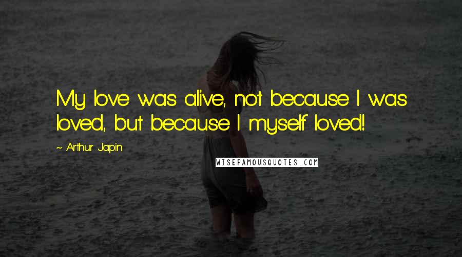 Arthur Japin Quotes: My love was alive, not because I was loved, but because I myself loved!