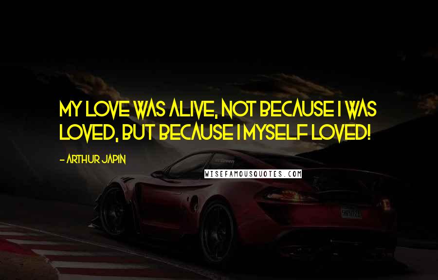 Arthur Japin Quotes: My love was alive, not because I was loved, but because I myself loved!