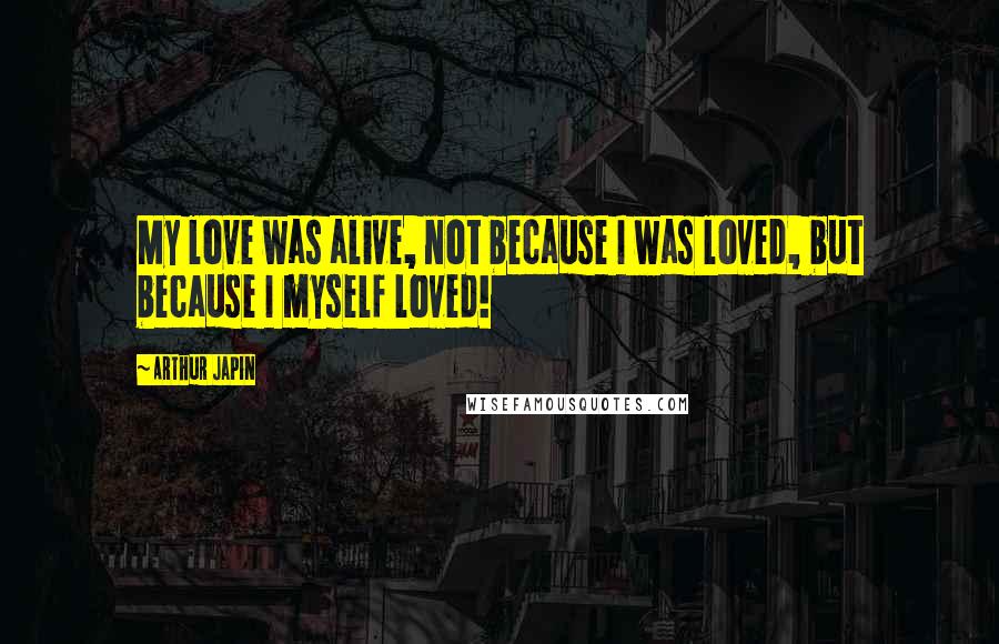 Arthur Japin Quotes: My love was alive, not because I was loved, but because I myself loved!