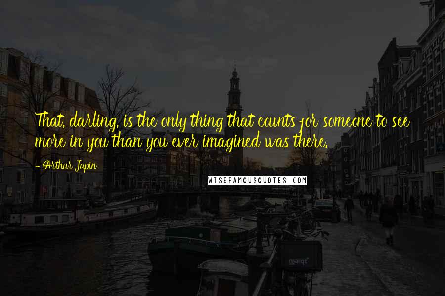 Arthur Japin Quotes: That, darling, is the only thing that counts for someone to see more in you than you ever imagined was there.