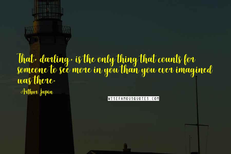 Arthur Japin Quotes: That, darling, is the only thing that counts for someone to see more in you than you ever imagined was there.