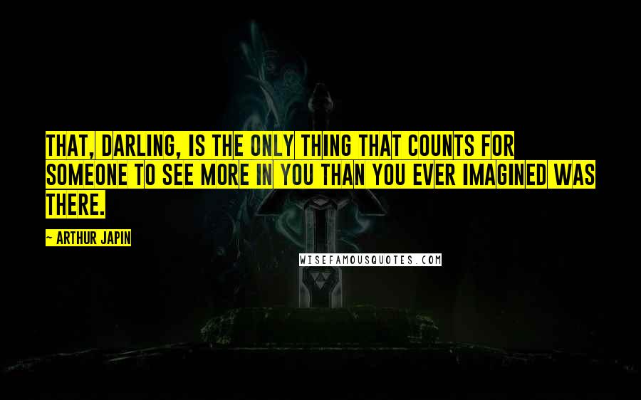 Arthur Japin Quotes: That, darling, is the only thing that counts for someone to see more in you than you ever imagined was there.